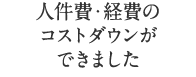 人件費・経費のコストダウンができました