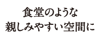 食堂のような親しみやすい空間