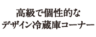 高級で個性的なデザイン冷蔵庫コーナー