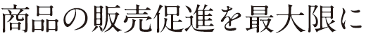 商品の販売促進を最大限に